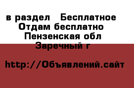  в раздел : Бесплатное » Отдам бесплатно . Пензенская обл.,Заречный г.